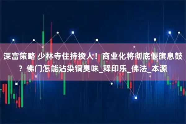深富策略 少林寺住持换人!商业化将彻底偃旗息鼓?佛门怎能沾染铜臭味_释印乐_佛法_本源
