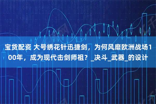 宝货配资 大号绣花针迅捷剑,为何风靡欧洲战场100年,成为现代击剑师祖?_决斗_武器_的设计