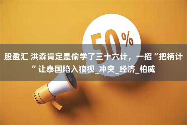 股盈汇 洪森肯定是偷学了三十六计，一招“把柄计”让泰国陷入狼狈_冲突_经济_柏威