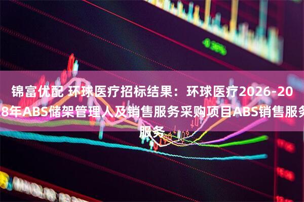 锦富优配 环球医疗招标结果：环球医疗2026-2028年ABS储架管理人及销售服务采购项目ABS销售服务