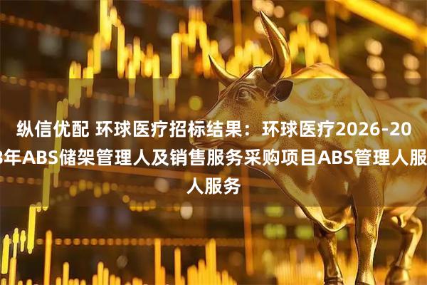 纵信优配 环球医疗招标结果：环球医疗2026-2028年ABS储架管理人及销售服务采购项目ABS管理人服务