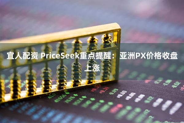 宜人配资 PriceSeek重点提醒：亚洲PX价格收盘上涨