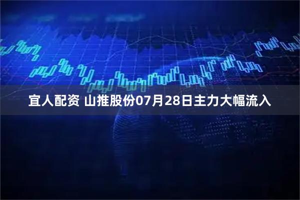 宜人配资 山推股份07月28日主力大幅流入