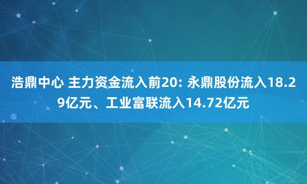 浩鼎中心 主力资金流入前20: 永鼎股份流入18.29亿元、工业富联流入14.72亿元