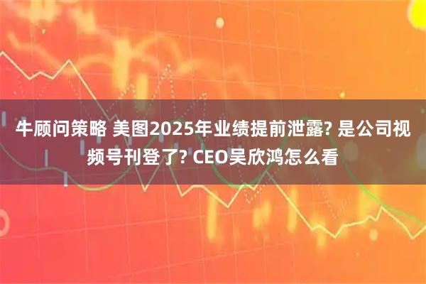 牛顾问策略 美图2025年业绩提前泄露? 是公司视频号刊登了? CEO吴欣鸿怎么看