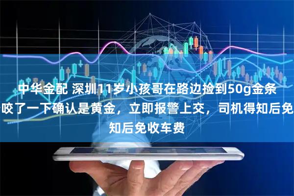 中华金配 深圳11岁小孩哥在路边捡到50g金条，用牙咬了一下确认是黄金，立即报警上交，司机得知后免收车费