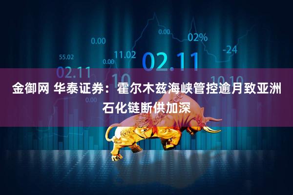 金御网 华泰证券：霍尔木兹海峡管控逾月致亚洲石化链断供加深