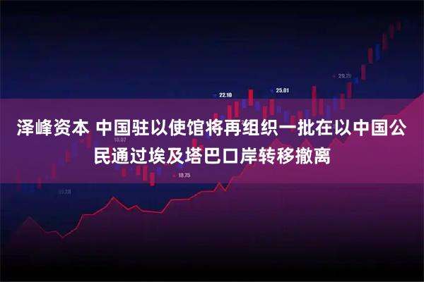 泽峰资本 中国驻以使馆将再组织一批在以中国公民通过埃及塔巴口岸转移撤离