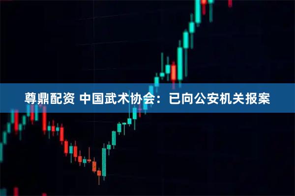 尊鼎配资 中国武术协会：已向公安机关报案