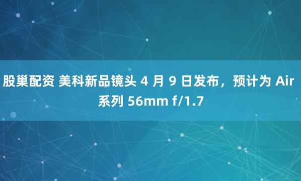 股巢配资 美科新品镜头 4 月 9 日发布，预计为 Air 系列 56mm f/1.7