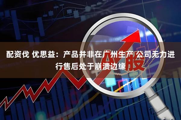 配资伐 优思益：产品并非在广州生产 公司无力进行售后处于崩溃边缘