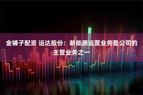 金铺子配资 运达股份：新能源运营业务是公司的主营业务之一