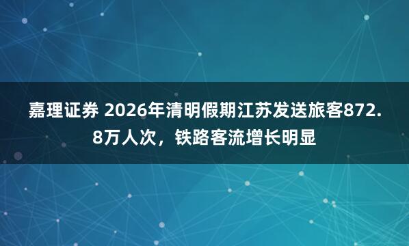 嘉理证券 2026年清明假期江苏发送旅客872.8万人次，铁路客流增长明显