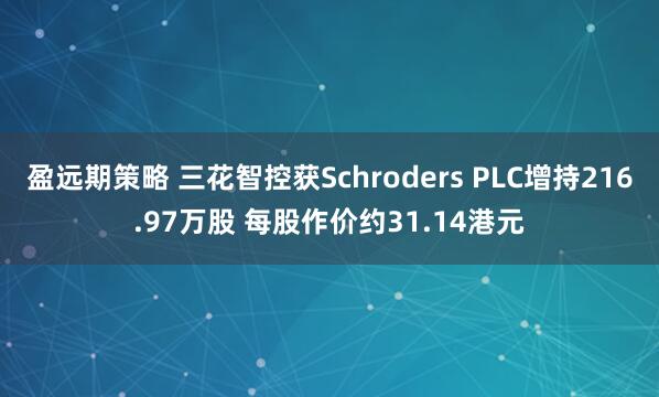 盈远期策略 三花智控获Schroders PLC增持216.97万股 每股作价约31.14港元