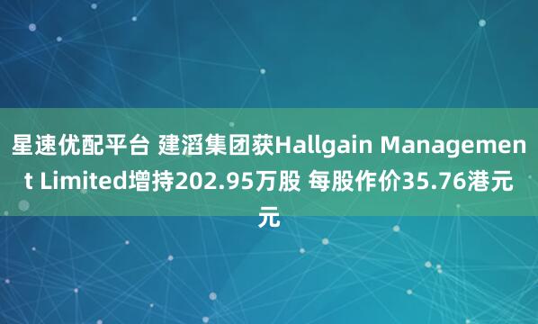 星速优配平台 建滔集团获Hallgain Management Limited增持202.95万股 每股作价35.76港元