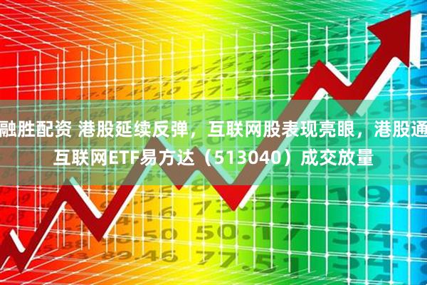融胜配资 港股延续反弹，互联网股表现亮眼，港股通互联网ETF易方达（513040）成交放量